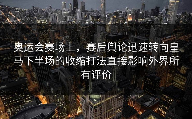 奥运会赛场上，赛后舆论迅速转向皇马下半场的收缩打法直接影响外界所有评价