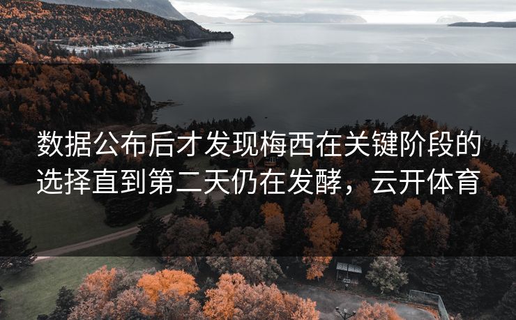 数据公布后才发现梅西在关键阶段的选择直到第二天仍在发酵，云开体育