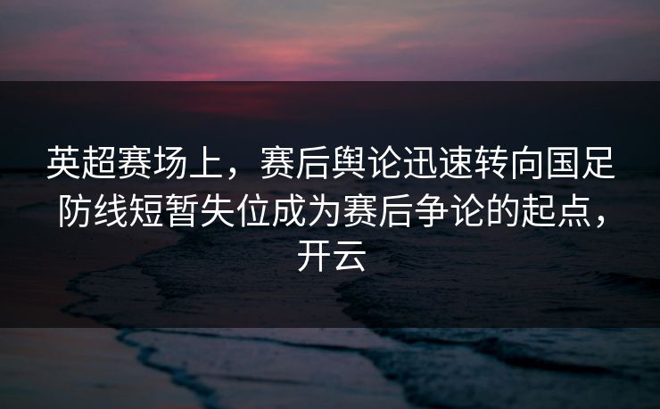 英超赛场上，赛后舆论迅速转向国足防线短暂失位成为赛后争论的起点，开云