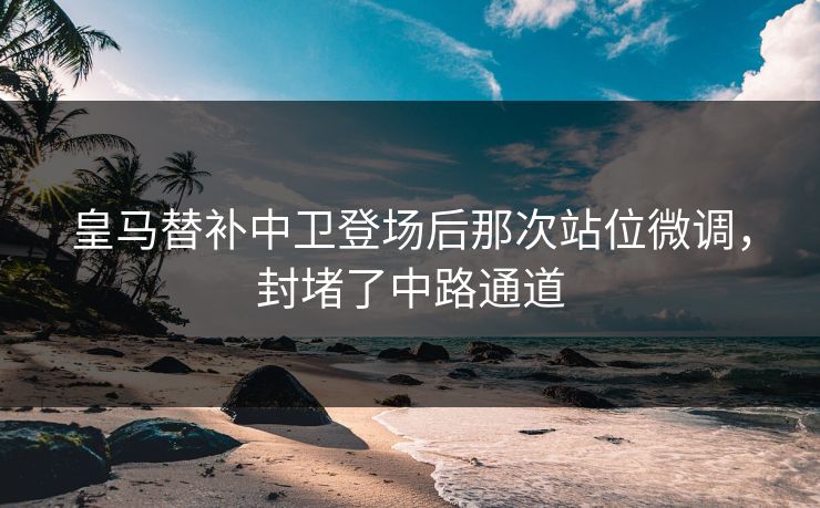 皇马替补中卫登场后那次站位微调，封堵了中路通道
