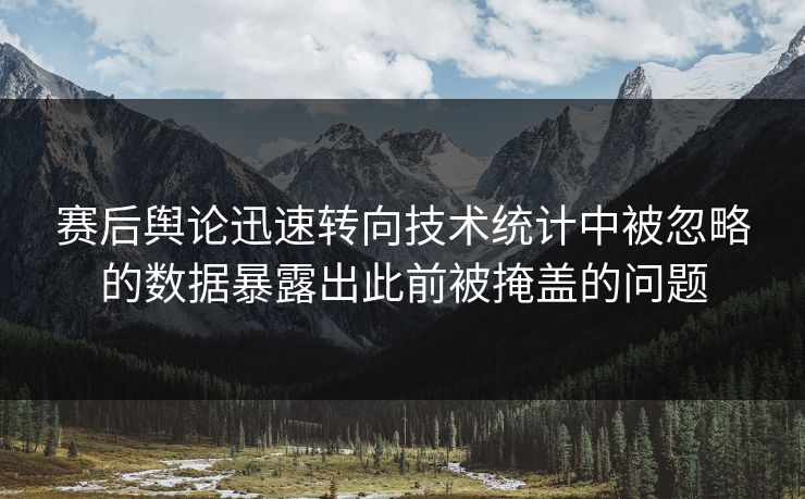 赛后舆论迅速转向技术统计中被忽略的数据暴露出此前被掩盖的问题 赛后舆论迅速转向技术统计中被忽略的数据暴露出此前被掩盖的问题