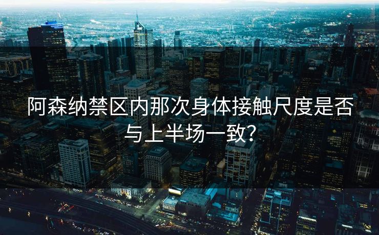 阿森纳禁区内那次身体接触尺度是否与上半场一致? 阿森纳禁区内那次身体接触尺度是否与上半场一致?