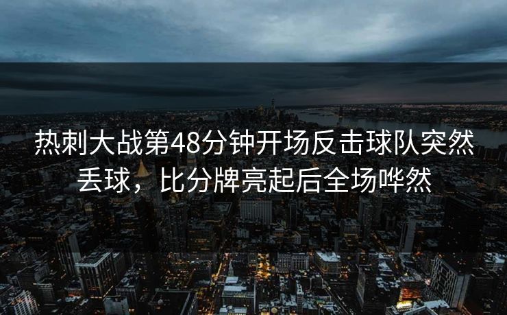 热刺大战第48分钟开场反击球队突然丢球，比分牌亮起后全场哗然