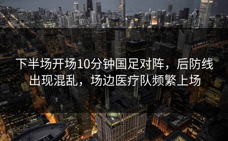 下半场开场10分钟国足对阵,后防线出现混乱,场边医疗队频繁上场 下半场开场10分钟国足对阵,后防线出现混乱,场边医疗队频繁上场