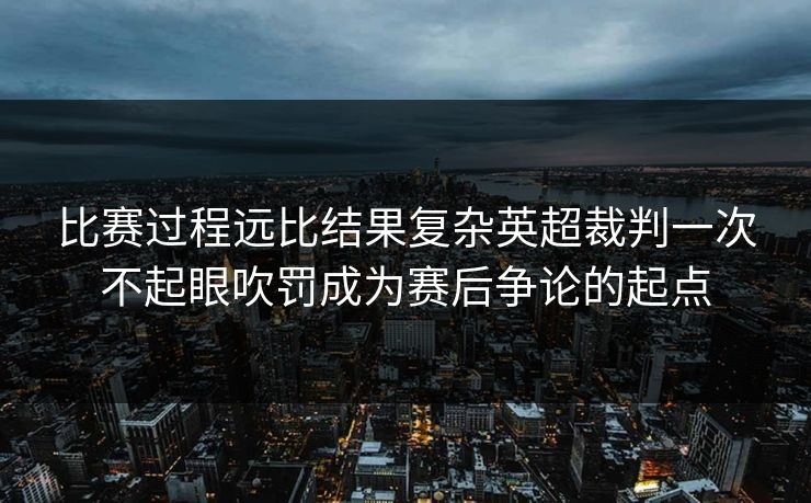 比赛过程远比结果复杂英超裁判一次不起眼吹罚成为赛后争论的起点