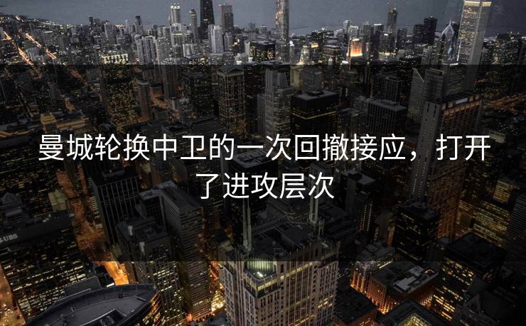 曼城轮换中卫的一次回撤接应，打开了进攻层次
