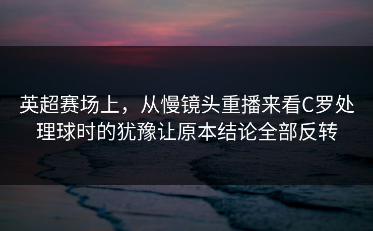 英超赛场上，从慢镜头重播来看C罗处理球时的犹豫让原本结论全部反转