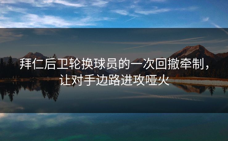 拜仁后卫轮换球员的一次回撤牵制，让对手边路进攻哑火