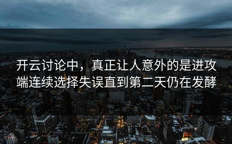 开云讨论中，真正让人意外的是进攻端连续选择失误直到第二天仍在发酵