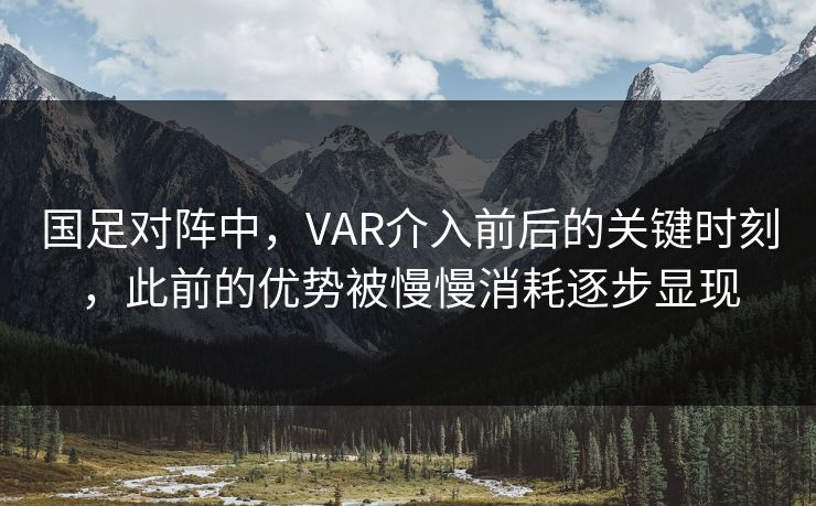 国足对阵中,VAR介入前后的关键时刻,此前的优势被慢慢消耗逐步显现 国足对阵中,VAR介入前后的关键时刻,此前的优势被慢慢消耗逐步显现