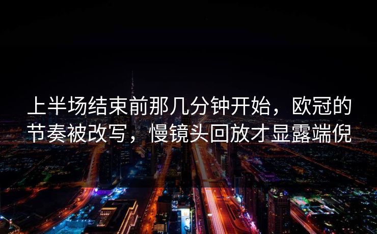上半场结束前那几分钟开始，欧冠的节奏被改写，慢镜头回放才显露端倪