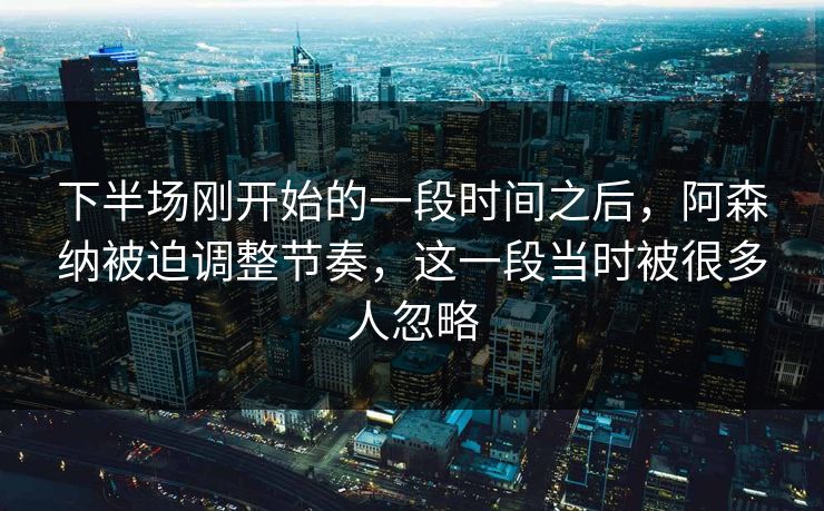 下半场刚开始的一段时间之后，阿森纳被迫调整节奏，这一段当时被很多人忽略