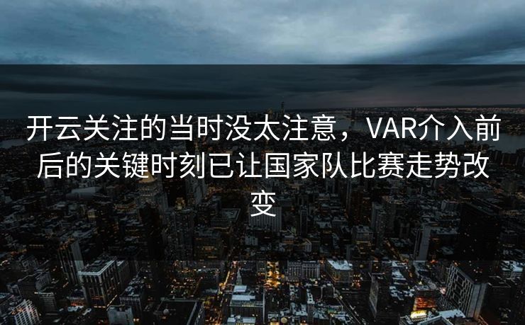 开云关注的当时没太注意,VAR介入前后的关键时刻已让国家队比赛走势改变 开云关注的当时没太注意,VAR介入前后的关键时刻已让国家队比赛走势改变