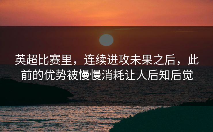 英超比赛里，连续进攻未果之后，此前的优势被慢慢消耗让人后知后觉