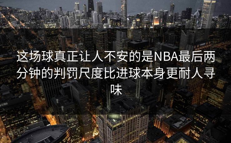 这场球真正让人不安的是NBA最后两分钟的判罚尺度比进球本身更耐人寻味 这场球真正让人不安的是NBA最后两分钟的判罚尺度比进球本身更耐人寻味