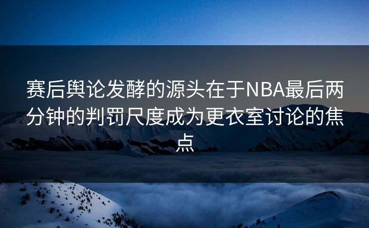 赛后舆论发酵的源头在于NBA最后两分钟的判罚尺度成为更衣室讨论的焦点 赛后舆论发酵的源头在于NBA最后两分钟的判罚尺度成为更衣室讨论的焦点