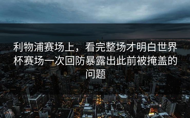 利物浦赛场上，看完整场才明白世界杯赛场一次回防暴露出此前被掩盖的问题