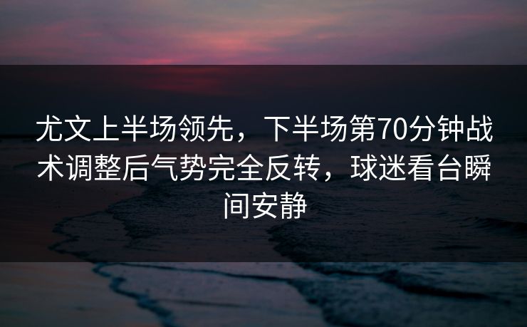 尤文上半场领先，下半场第70分钟战术调整后气势完全反转，球迷看台瞬间安静