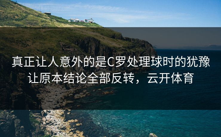 真正让人意外的是C罗处理球时的犹豫让原本结论全部反转,云开体育 真正让人意外的是C罗处理球时的犹豫让原本结论全部反转,云开体育