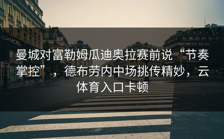 曼城对富勒姆瓜迪奥拉赛前说“节奏掌控”,德布劳内中场挑传精妙,云体育入口卡顿 曼城对富勒姆瓜迪奥拉赛前说“节奏掌控”,德布劳内中场挑传精妙,云体育入口卡顿