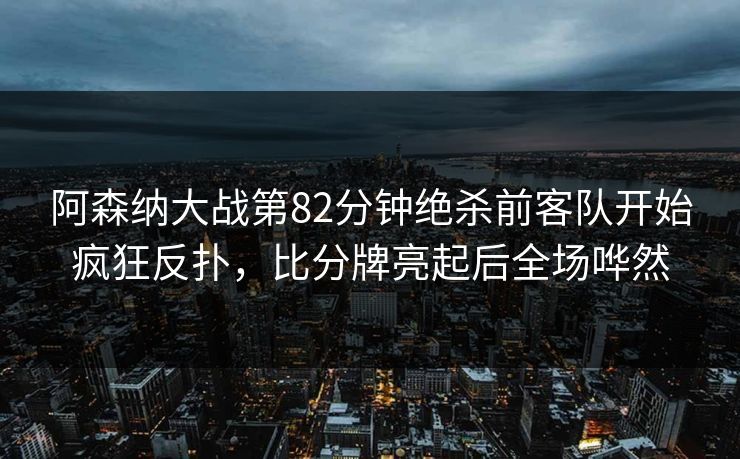 阿森纳大战第82分钟绝杀前客队开始疯狂反扑，比分牌亮起后全场哗然
