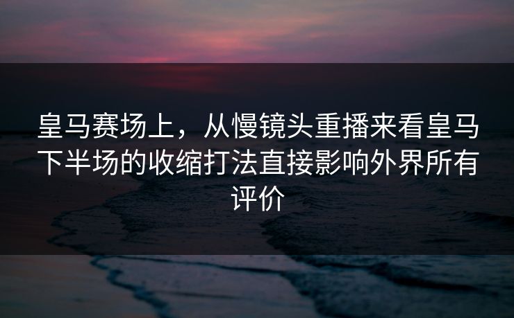 皇马赛场上,从慢镜头重播来看皇马下半场的收缩打法直接影响外界所有评价 皇马赛场上,从慢镜头重播来看皇马下半场的收缩打法直接影响外界所有评价