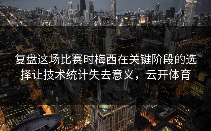 复盘这场比赛时梅西在关键阶段的选择让技术统计失去意义,云开体育 复盘这场比赛时梅西在关键阶段的选择让技术统计失去意义,云开体育