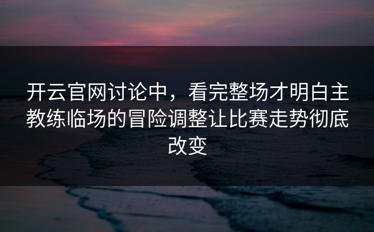开云官网讨论中,看完整场才明白主教练临场的冒险调整让比赛走势彻底改变 开云官网讨论中,看完整场才明白主教练临场的冒险调整让比赛走势彻底改变