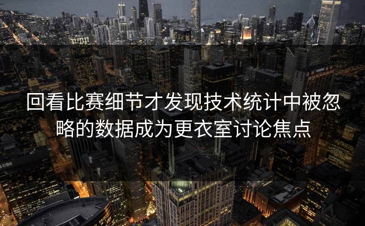 回看比赛细节才发现技术统计中被忽略的数据成为更衣室讨论焦点