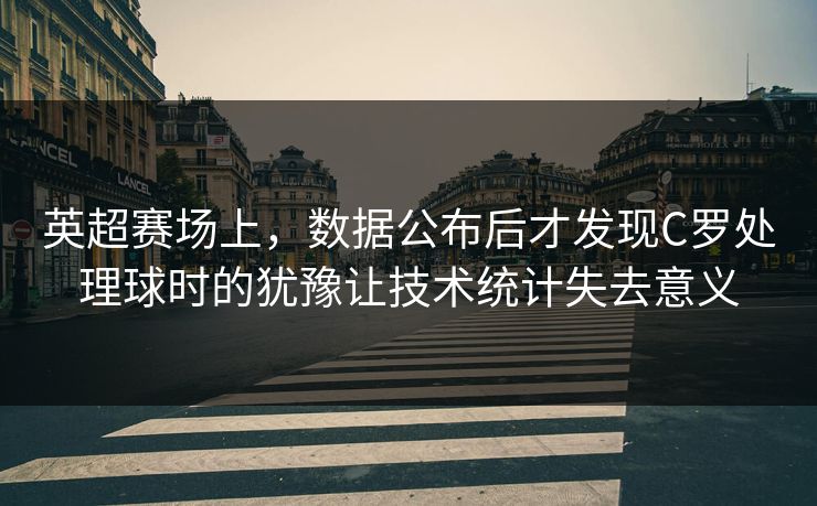 英超赛场上，数据公布后才发现C罗处理球时的犹豫让技术统计失去意义