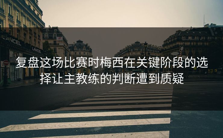 复盘这场比赛时梅西在关键阶段的选择让主教练的判断遭到质疑