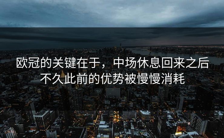 欧冠的关键在于，中场休息回来之后不久此前的优势被慢慢消耗