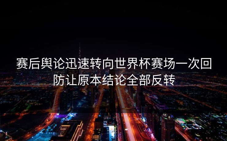 赛后舆论迅速转向世界杯赛场一次回防让原本结论全部反转
