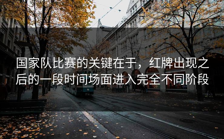 国家队比赛的关键在于，红牌出现之后的一段时间场面进入完全不同阶段