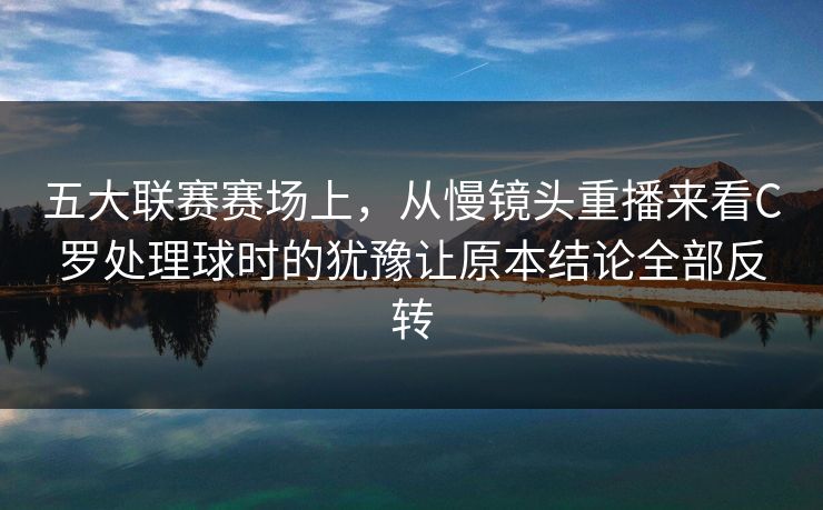 五大联赛赛场上,从慢镜头重播来看C罗处理球时的犹豫让原本结论全部反转 五大联赛赛场上,从慢镜头重播来看C罗处理球时的犹豫让原本结论全部反转