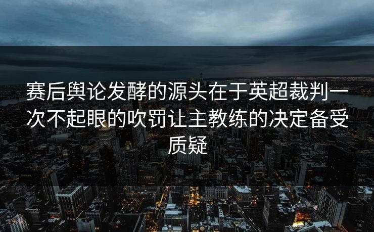 赛后舆论发酵的源头在于英超裁判一次不起眼的吹罚让主教练的决定备受质疑