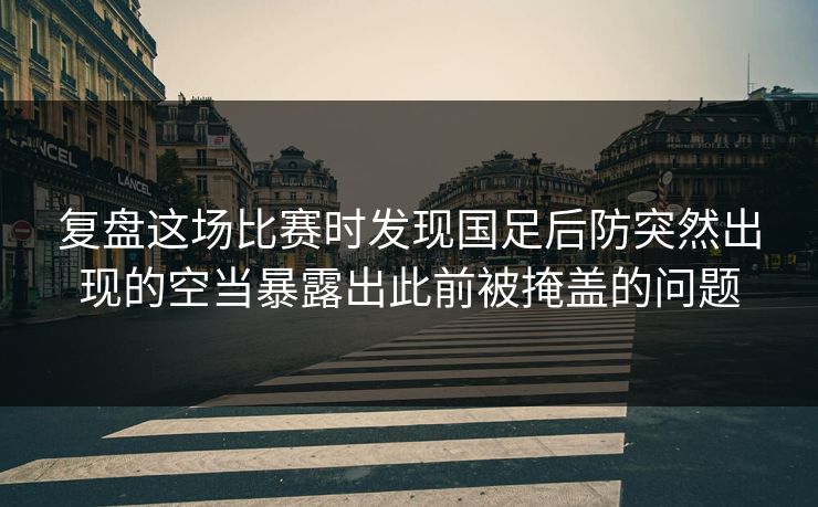 复盘这场比赛时发现国足后防突然出现的空当暴露出此前被掩盖的问题