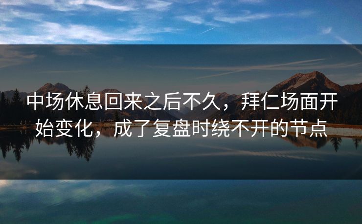 中场休息回来之后不久，拜仁场面开始变化，成了复盘时绕不开的节点