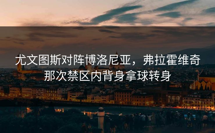 尤文图斯对阵博洛尼亚，弗拉霍维奇那次禁区内背身拿球转身