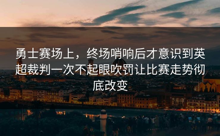 勇士赛场上，终场哨响后才意识到英超裁判一次不起眼吹罚让比赛走势彻底改变