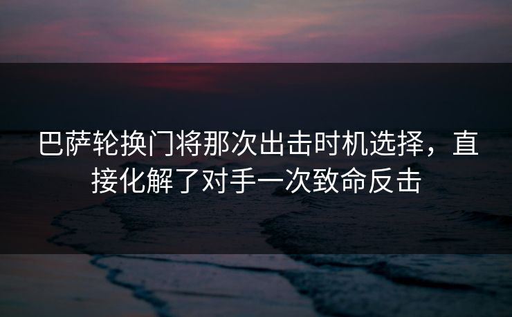 巴萨轮换门将那次出击时机选择，直接化解了对手一次致命反击