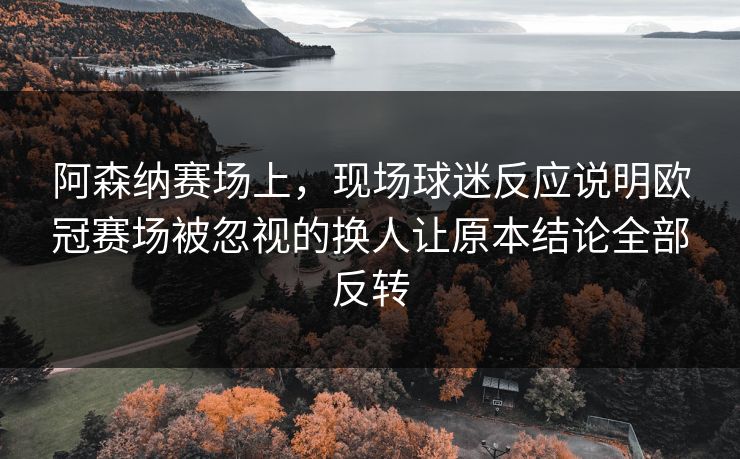 阿森纳赛场上，现场球迷反应说明欧冠赛场被忽视的换人让原本结论全部反转