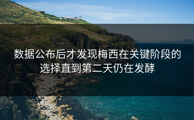 数据公布后才发现梅西在关键阶段的选择直到第二天仍在发酵