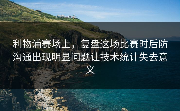 利物浦赛场上,复盘这场比赛时后防沟通出现明显问题让技术统计失去意义 利物浦赛场上,复盘这场比赛时后防沟通出现明显问题让技术统计失去意义