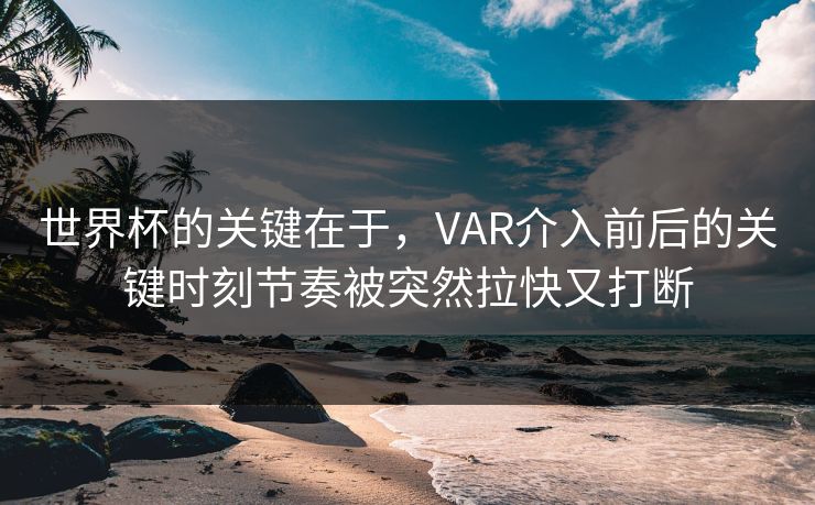 世界杯的关键在于,VAR介入前后的关键时刻节奏被突然拉快又打断 世界杯的关键在于,VAR介入前后的关键时刻节奏被突然拉快又打断