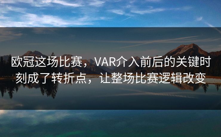 欧冠这场比赛，VAR介入前后的关键时刻成了转折点，让整场比赛逻辑改变