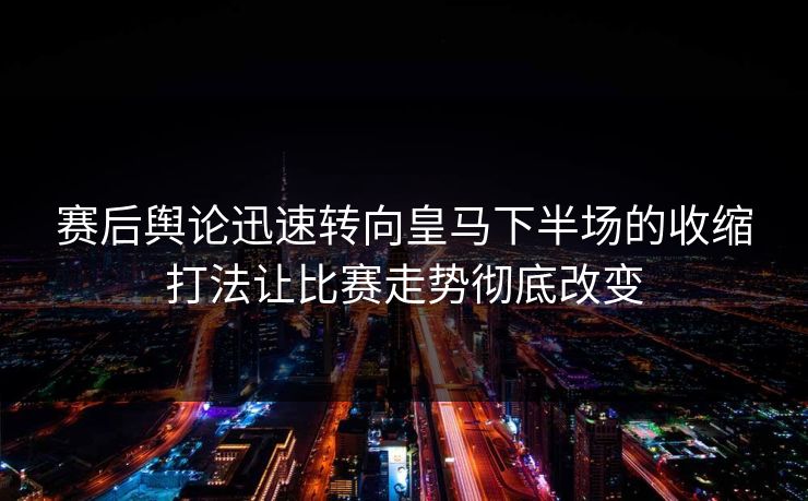 赛后舆论迅速转向皇马下半场的收缩打法让比赛走势彻底改变