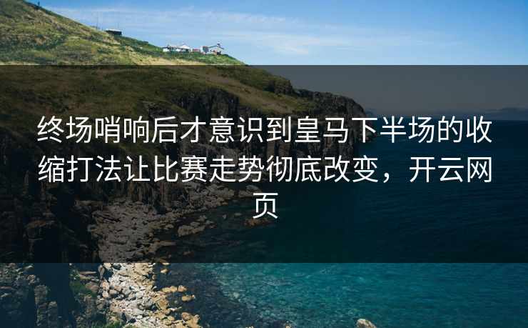 终场哨响后才意识到皇马下半场的收缩打法让比赛走势彻底改变，开云网页