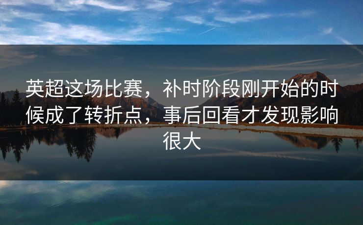 英超这场比赛,补时阶段刚开始的时候成了转折点,事后回看才发现影响很大 英超这场比赛,补时阶段刚开始的时候成了转折点,事后回看才发现影响很大