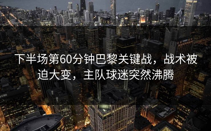 下半场第60分钟巴黎关键战，战术被迫大变，主队球迷突然沸腾